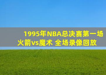 1995年NBA总决赛第一场 火箭vs魔术 全场录像回放